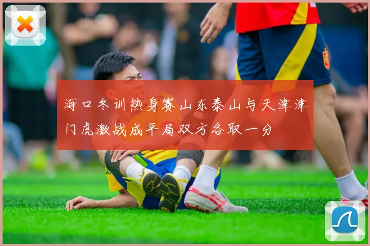 海口冬训热身赛山东泰山与天津津门虎激战成平局双方各取一分