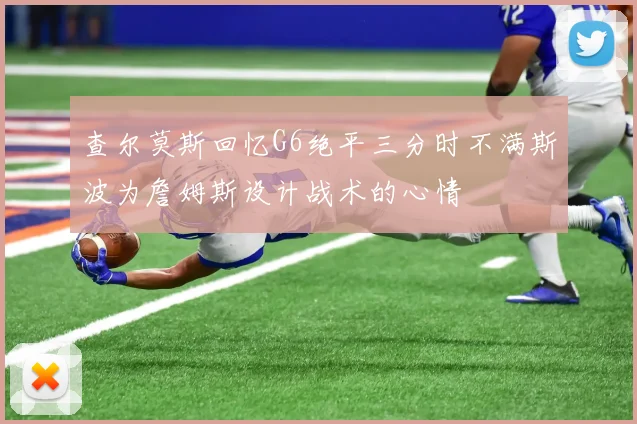查尔莫斯回忆G6绝平三分时不满斯波为詹姆斯设计战术的心情