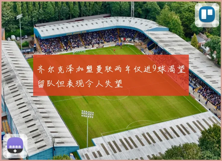 齐尔克泽加盟曼联两年仅进9球渴望留队但表现令人失望